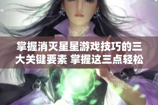 掌握消灭星星游戏技巧的三大关键要素 掌握这三点轻松取胜
