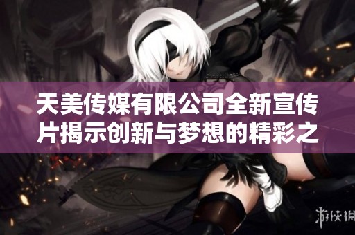 天美传媒有限公司全新宣传片揭示创新与梦想的精彩之旅