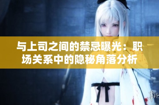 与上司之间的禁忌曝光：职场关系中的隐秘角落分析