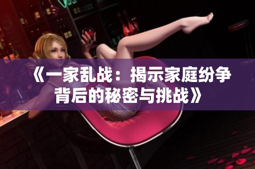 《一家乱战：揭示家庭纷争背后的秘密与挑战》