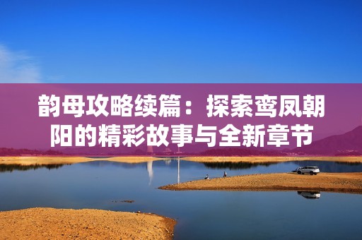 韵母攻略续篇：探索鸾凤朝阳的精彩故事与全新章节
