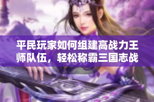 平民玩家如何组建高战力王师队伍，轻松称霸三国志战略版的终极攻略