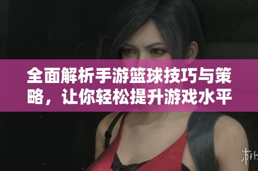 全面解析手游篮球技巧与策略，让你轻松提升游戏水平的实用指导教程