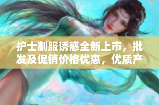 护士制服诱惑全新上市，批发及促销价格优惠，优质产地确保货源稳定与安全