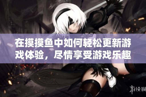 在摸摸鱼中如何轻松更新游戏体验，尽情享受游戏乐趣的小诀窍分享