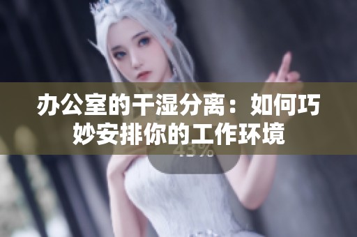 办公室的干湿分离：如何巧妙安排你的工作环境