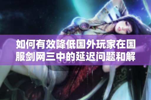 如何有效降低国外玩家在国服剑网三中的延迟问题和解决方案分享