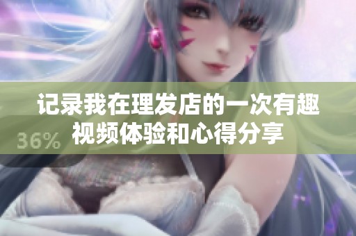 记录我在理发店的一次有趣视频体验和心得分享