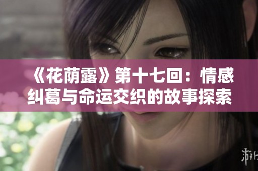 《花荫露》第十七回：情感纠葛与命运交织的故事探索