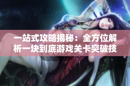 一站式攻略揭秘：全方位解析一块到底游戏关卡突破技巧与图文详细教程