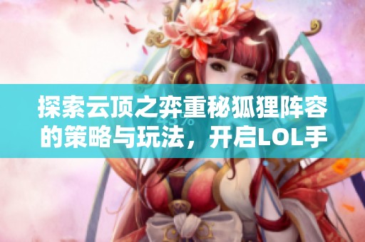 探索云顶之弈重秘狐狸阵容的策略与玩法，开启LOL手游经济新篇章