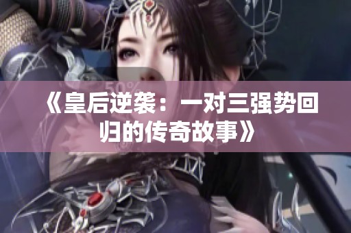 《皇后逆袭：一对三强势回归的传奇故事》