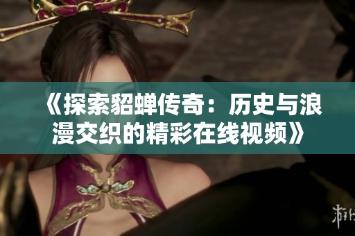 《探索貂蝉传奇：历史与浪漫交织的精彩在线视频》