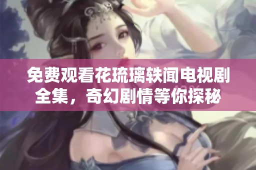 免费观看花琉璃轶闻电视剧全集，奇幻剧情等你探秘