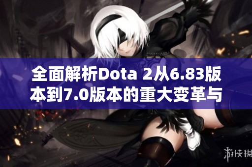 全面解析Dota 2从6.83版本到7.0版本的重大变革与游戏体验差异
