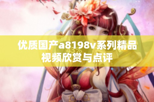 优质国产a8198v系列精品视频欣赏与点评
