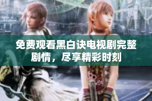 免费观看黑白诀电视剧完整剧情，尽享精彩时刻