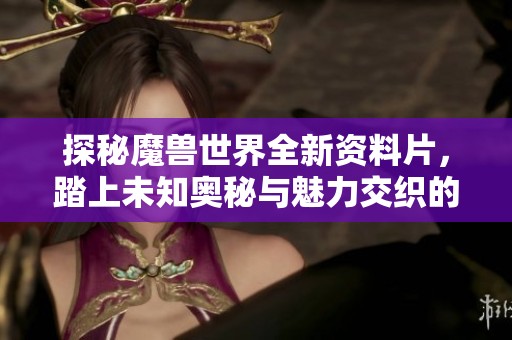 探秘魔兽世界全新资料片，踏上未知奥秘与魅力交织的冒险旅程