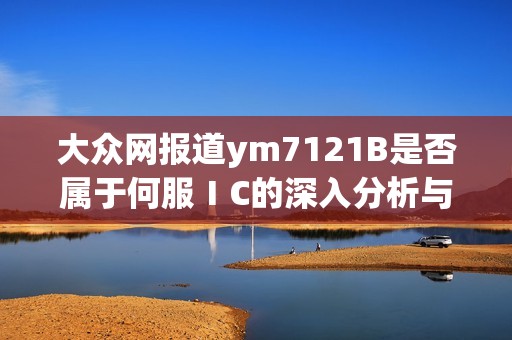 大众网报道ym7121B是否属于何服ⅠC的深入分析与解读