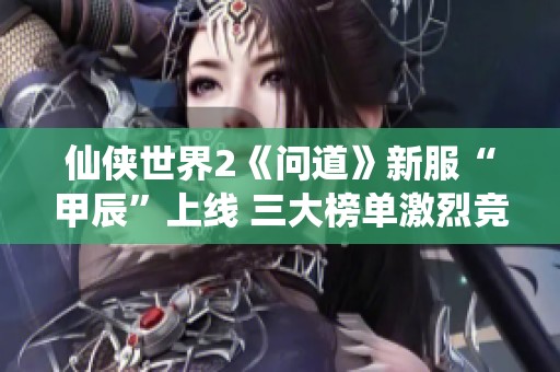 仙侠世界2《问道》新服“甲辰”上线 三大榜单激烈竞争助力封神之路