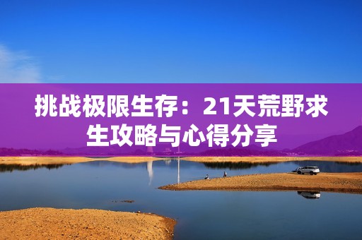 挑战极限生存：21天荒野求生攻略与心得分享