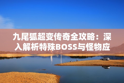 九尾狐超变传奇全攻略：深入解析特殊BOSS与怪物应对技巧及策略