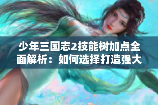 少年三国志2技能树加点全面解析：如何选择打造强大阵容的最佳策略