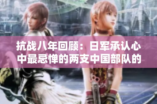 抗战八年回顾：日军承认心中最忌惮的两支中国部队的强大之处