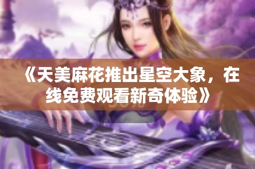 《天美麻花推出星空大象，在线免费观看新奇体验》