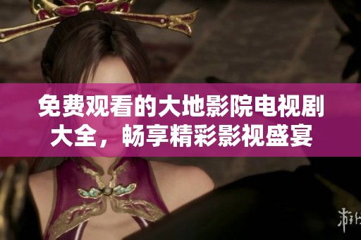 免费观看的大地影院电视剧大全，畅享精彩影视盛宴