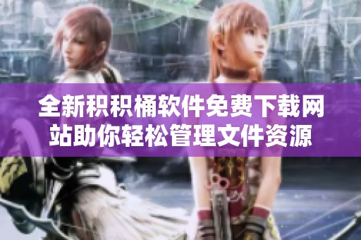 全新积积桶软件免费下载网站助你轻松管理文件资源