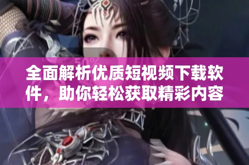 全面解析优质短视频下载软件，助你轻松获取精彩内容