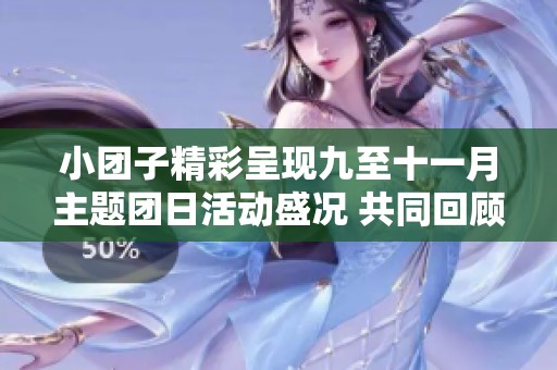 小团子精彩呈现九至十一月主题团日活动盛况 共同回顾团聚时刻与精彩瞬间