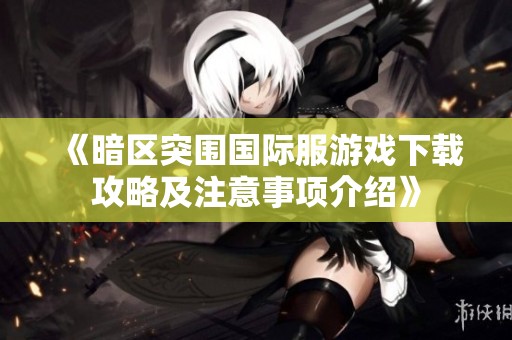 《暗区突围国际服游戏下载攻略及注意事项介绍》