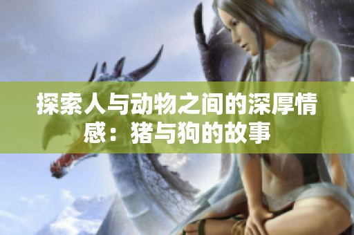 探索人与动物之间的深厚情感：猪与狗的故事