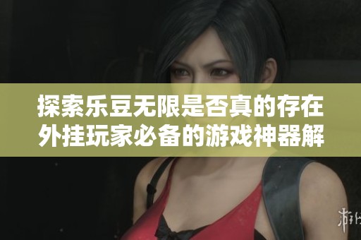 探索乐豆无限是否真的存在外挂玩家必备的游戏神器解读与探讨