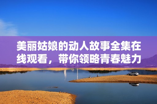 美丽姑娘的动人故事全集在线观看，带你领略青春魅力