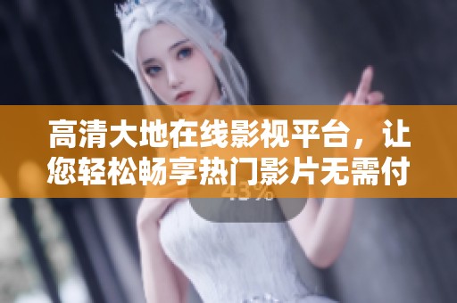 高清大地在线影视平台，让您轻松畅享热门影片无需付费