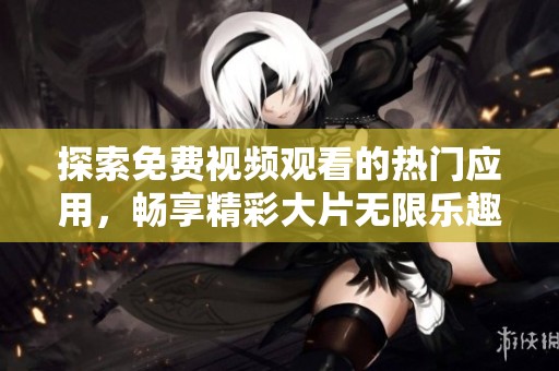 探索免费视频观看的热门应用，畅享精彩大片无限乐趣