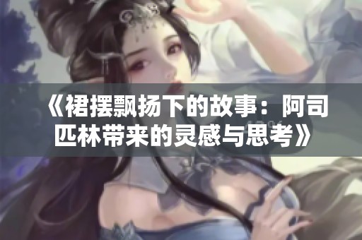 《裙摆飘扬下的故事：阿司匹林带来的灵感与思考》