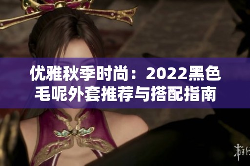 优雅秋季时尚：2022黑色毛呢外套推荐与搭配指南