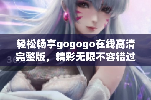 轻松畅享gogogo在线高清完整版，精彩无限不容错过