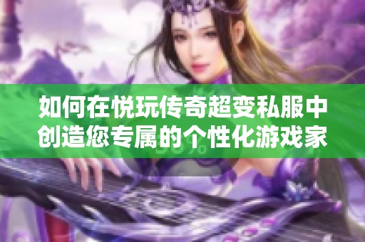 如何在悦玩传奇超变私服中创造您专属的个性化游戏家园与体验