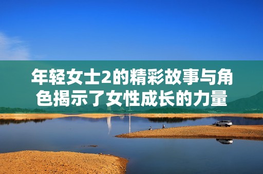 年轻女士2的精彩故事与角色揭示了女性成长的力量