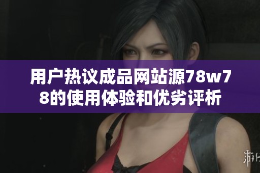用户热议成品网站源78w78的使用体验和优劣评析