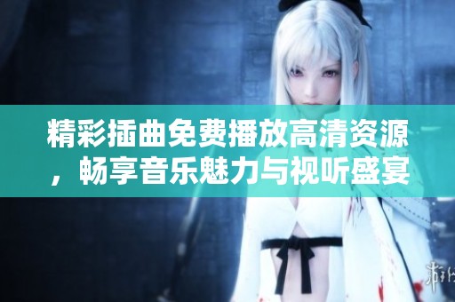 精彩插曲免费播放高清资源，畅享音乐魅力与视听盛宴