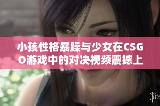 小孩性格暴躁与少女在CSGO游戏中的对决视频震撼上线