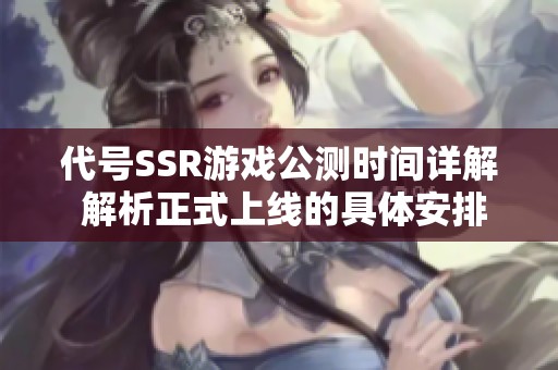 代号SSR游戏公测时间详解 解析正式上线的具体安排和期待内容