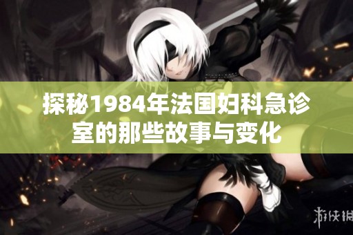 探秘1984年法国妇科急诊室的那些故事与变化
