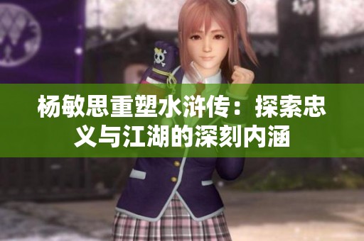 杨敏思重塑水浒传：探索忠义与江湖的深刻内涵